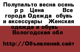 Полупальто весна-осень 48-50р-р › Цена ­ 800 - Все города Одежда, обувь и аксессуары » Женская одежда и обувь   . Вологодская обл.